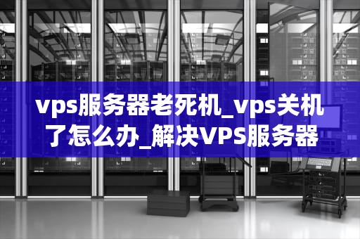 vps服务器老死机_vps关机了怎么办_解决VPS服务器频繁死机问题的有效策略
