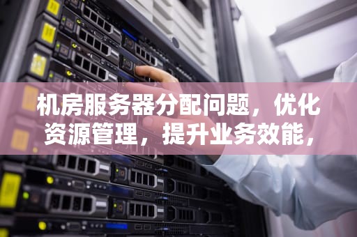 机房服务器分配问题，优化资源管理，提升业务效能，机房服务器分配问题怎么解决