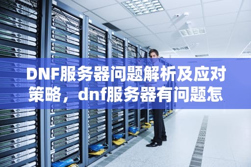 DNF服务器问题解析及应对策略，dnf服务器有问题怎么解决