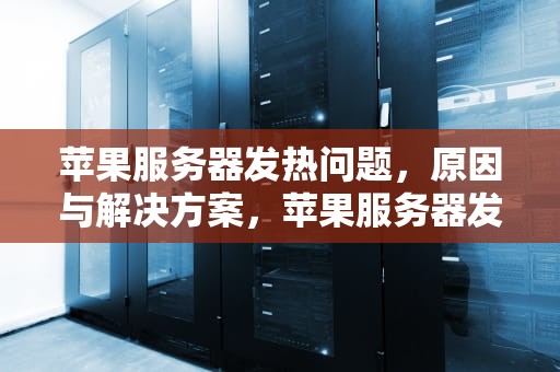 苹果服务器发热问题，原因与解决方案，苹果服务器发热问题怎么解决