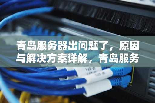 青岛服务器出问题了，原因与解决方案详解，青岛服务器维护