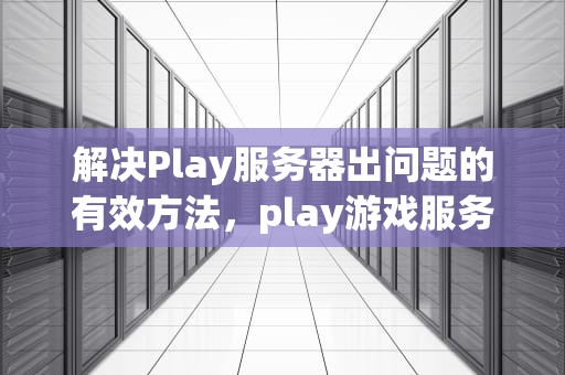 解决Play服务器出问题的有效方法，play游戏服务器出了问题