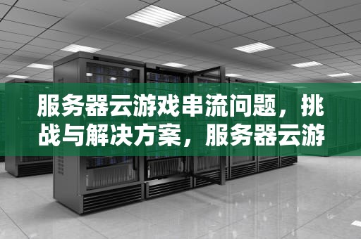服务器云游戏串流问题，挑战与解决方案，服务器云游戏串流问题怎么解决