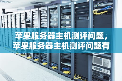 苹果服务器主机测评问题，苹果服务器主机测评问题有哪些