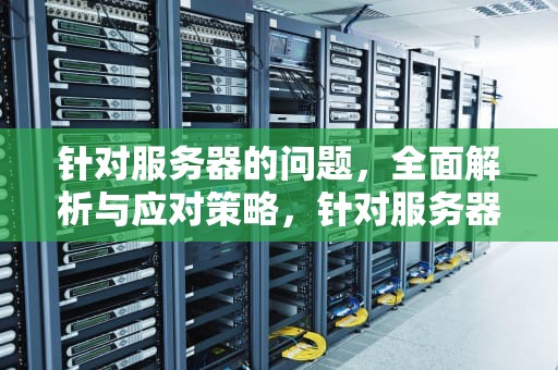 针对服务器的问题，全面解析与应对策略，针对服务器的问题有哪些