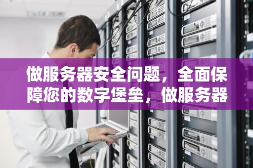 做服务器安全问题，全面保障您的数字堡垒，做服务器安全问题有哪些