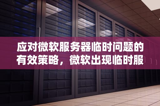 应对微软服务器临时问题的有效策略，微软出现临时服务器问题怎么解决