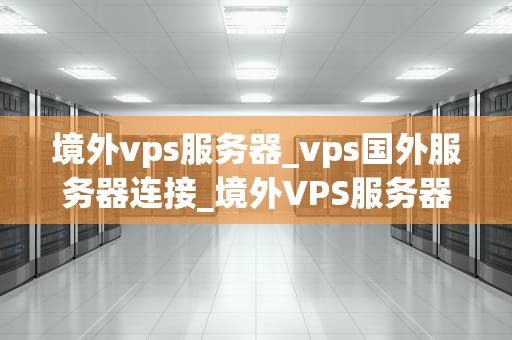 境外vps服务器_vps国外服务器连接_境外VPS服务器的选择与应用
