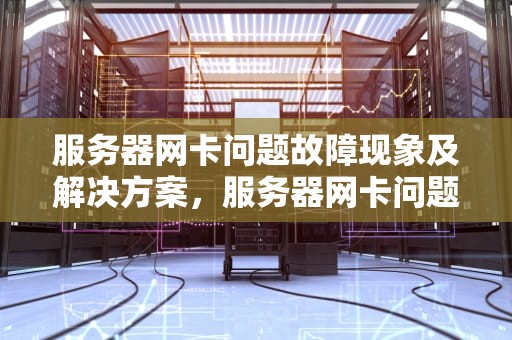 服务器网卡问题故障现象及解决方案，服务器网卡问题故障现象有哪些