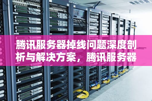 腾讯服务器掉线问题深度剖析与解决方案，腾讯服务器掉线问题答案怎么解决