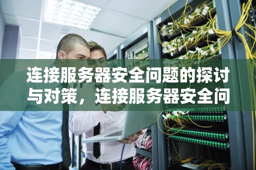 连接服务器安全问题的探讨与对策，连接服务器安全问题怎么解决