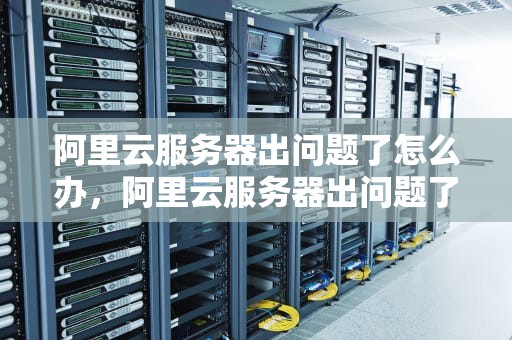 阿里云服务器出问题了怎么办，阿里云服务器出问题了吗?