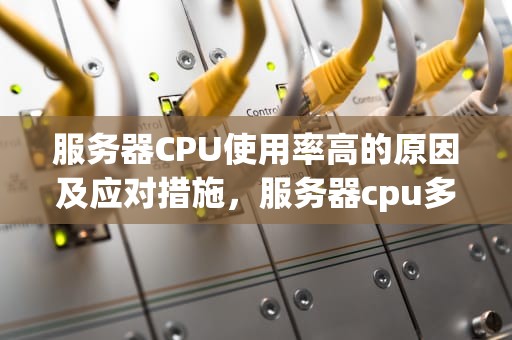 服务器CPU使用率高的原因及应对措施，服务器cpu多高有问题啊