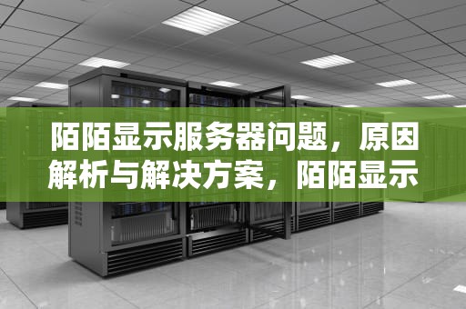 陌陌显示服务器问题，原因解析与解决方案，陌陌显示服务器问题怎么解决