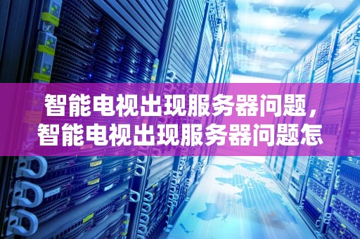 智能电视出现服务器问题，智能电视出现服务器问题怎么解决