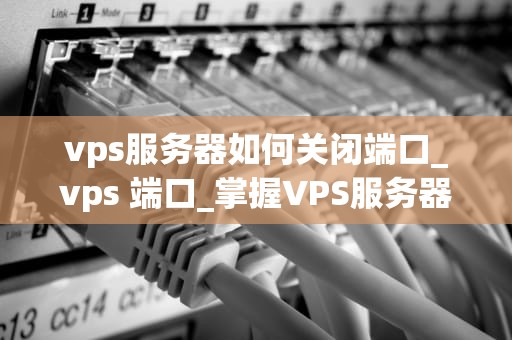 vps服务器如何关闭端口_vps 端口_掌握VPS服务器端口管理：如何关闭端口