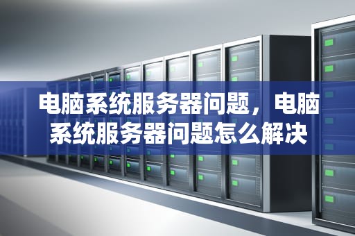 电脑系统服务器问题，电脑系统服务器问题怎么解决