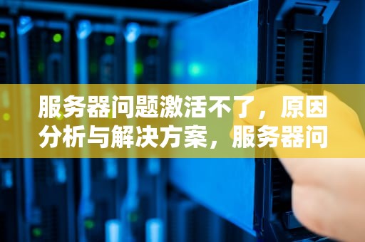 服务器问题激活不了，原因分析与解决方案，服务器问题激活不了怎么办