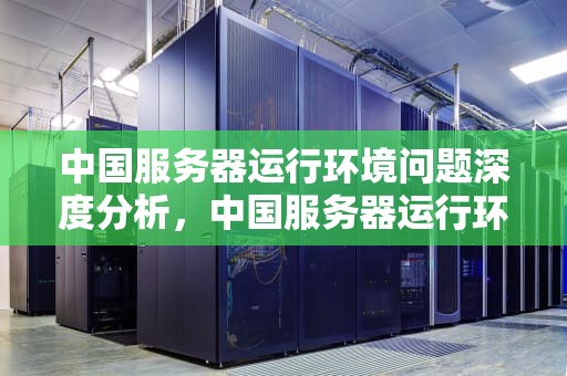 中国服务器运行环境问题深度分析，中国服务器运行环境问题有哪些
