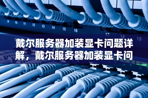 戴尔服务器加装显卡问题详解，戴尔服务器加装显卡问题大吗