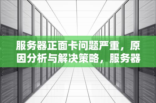 服务器正面卡问题严重，原因分析与解决策略，服务器正面卡问题严重吗