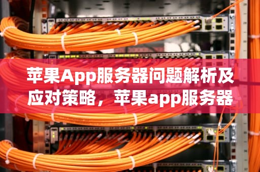 苹果App服务器问题解析及应对策略，苹果app服务器出问题怎么办