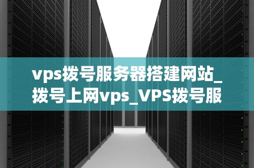 vps拨号服务器搭建网站_拨号上网vps_VPS拨号服务器搭建网站的全面指南