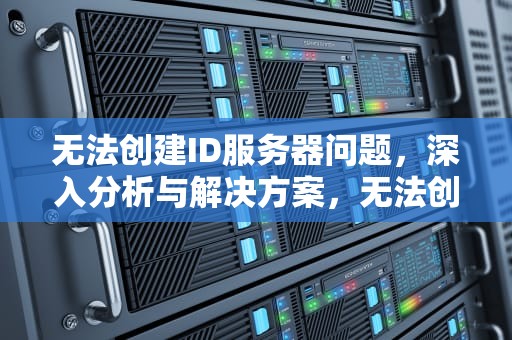 无法创建ID服务器问题，深入分析与解决方案，无法创建id服务器问题怎么解决