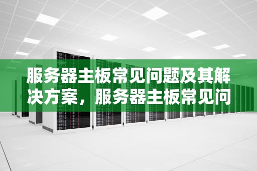 服务器主板常见问题及其解决方案，服务器主板常见问题有哪些