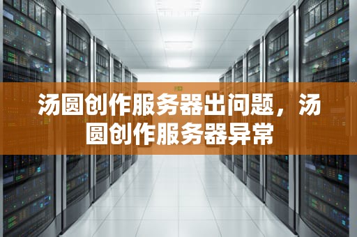 汤圆创作服务器出问题，汤圆创作服务器异常