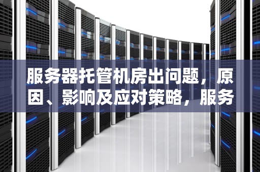 服务器托管机房出问题，原因、影响及应对策略，服务器托管机房出问题怎么解决