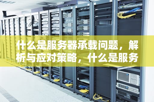 什么是服务器承载问题，解析与应对策略，什么是服务器承载问题