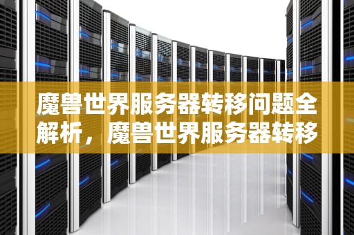魔兽世界服务器转移问题全解析，魔兽世界服务器转移问题怎么解决