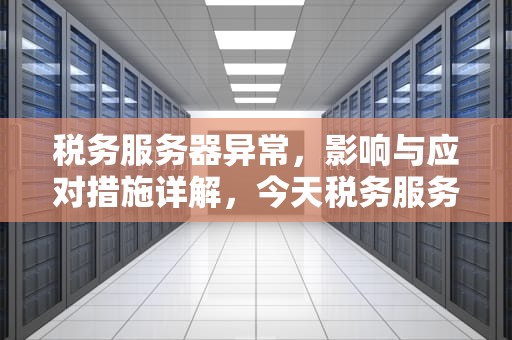 税务服务器异常，影响与应对措施详解，今天税务服务器有问题怎么处理