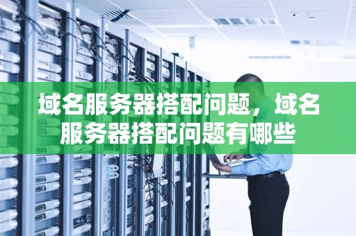 域名服务器搭配问题，域名服务器搭配问题有哪些
