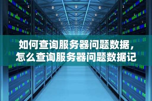 如何查询服务器问题数据，怎么查询服务器问题数据记录