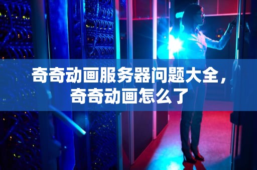 奇奇动画服务器问题大全，奇奇动画怎么了