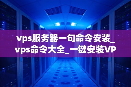 vps服务器一句命令安装_vps命令大全_一键安装VPS服务器的简易指南