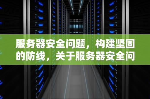 服务器安全问题，构建坚固的防线，关于服务器安全问题的案例