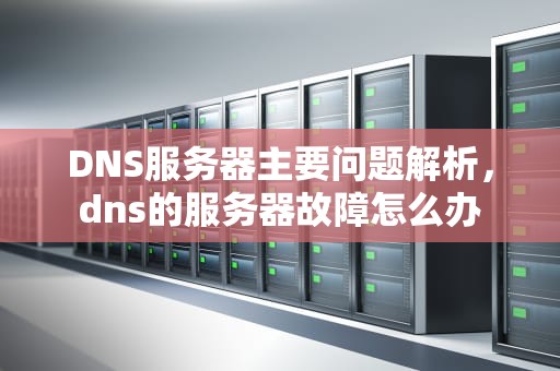 DNS服务器主要问题解析，dns的服务器故障怎么办