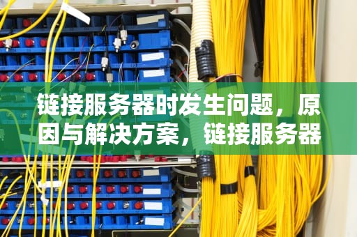 链接服务器时发生问题，原因与解决方案，链接服务器时发生问题怎么解决