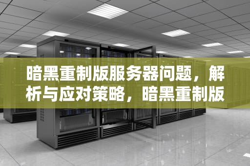 暗黑重制版服务器问题，解析与应对策略，暗黑重制版服务器问题怎么解决