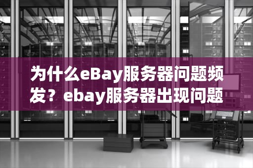 为什么eBay服务器问题频发？ebay服务器出现问题怎么解决