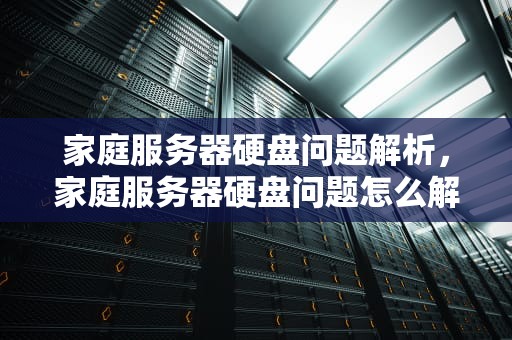 家庭服务器硬盘问题解析，家庭服务器硬盘问题怎么解决