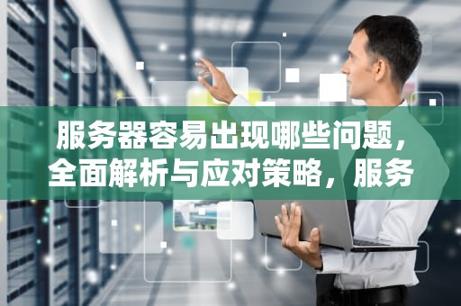 服务器容易出现哪些问题，全面解析与应对策略，服务器容易出现哪些问题呢
