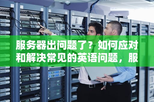 服务器出问题了？如何应对和解决常见的英语问题，服务器出问题了英语怎么说