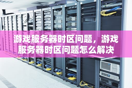 游戏服务器时区问题，游戏服务器时区问题怎么解决