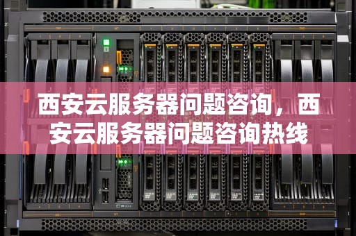 西安云服务器问题咨询，西安云服务器问题咨询热线