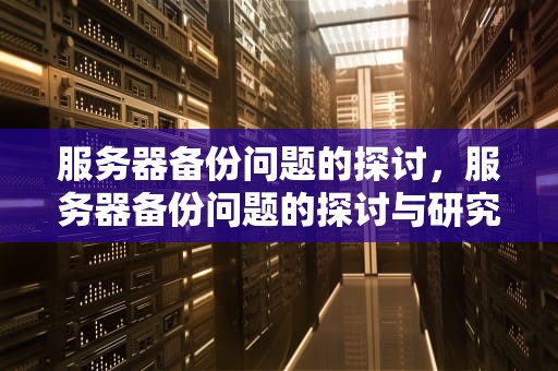 服务器备份问题的探讨，服务器备份问题的探讨与研究
