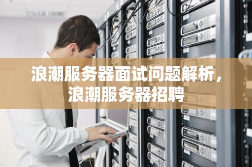 浪潮服务器面试问题解析，浪潮服务器招聘